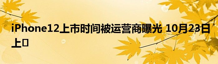 iPhone12上市时间被运营商曝光 10月23日上�
