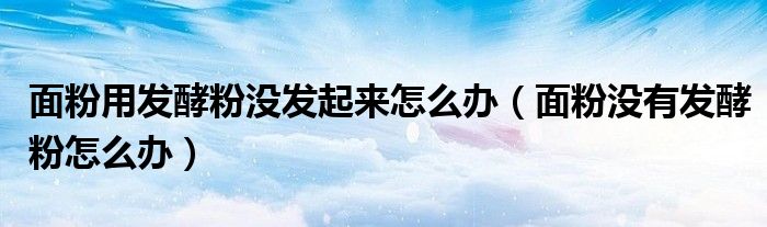 面粉用发酵粉没发起来怎么办（面粉没有发酵粉怎么办）