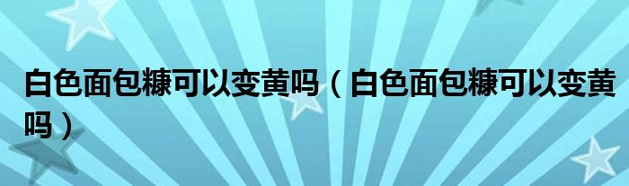白色面包糠可以变黄吗（白色面包糠可以变黄吗）