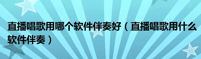 直播唱歌用哪个软件伴奏好（直播唱歌用什么软件伴奏）