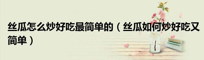 丝瓜怎么炒好吃最简单的（丝瓜如何炒好吃又简单）