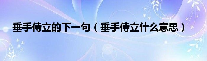 垂手侍立的下一句（垂手侍立什么意思）