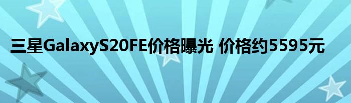三星GalaxyS20FE价格曝光 价格约5595元