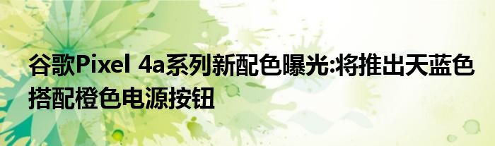 谷歌Pixel 4a系列新配色曝光:将推出天蓝色搭配橙色电源按钮