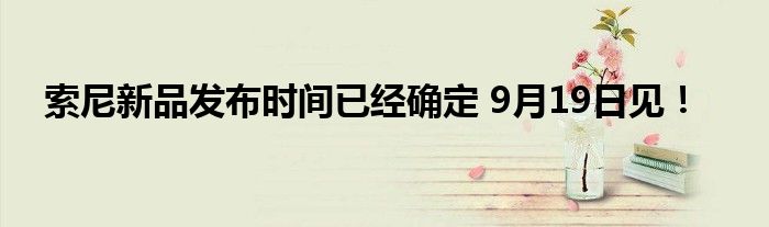 索尼新品发布时间已经确定 9月19日见！