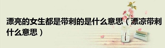 漂亮的女生都是带刺的是什么意思（漂凉带刺什么意思）