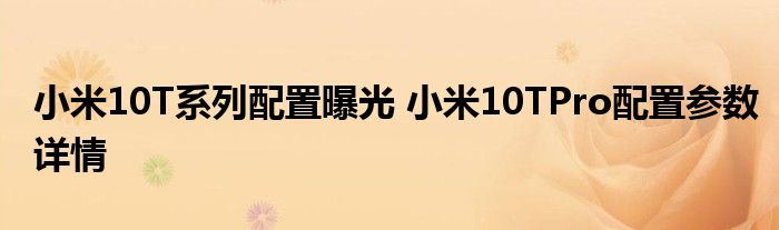 小米10T系列配置曝光 小米10TPro配置参数详情