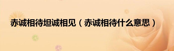 赤诚相待坦诚相见（赤诚相待什么意思）