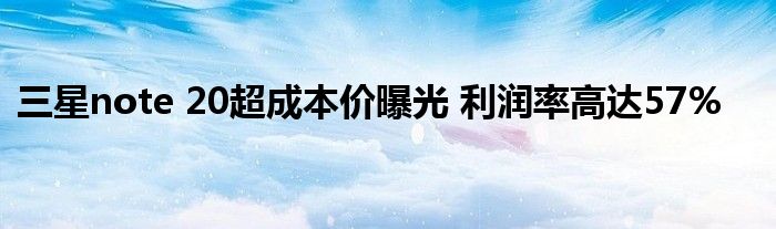 三星note 20超成本价曝光 利润率高达57%