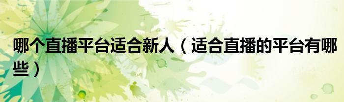 哪个直播平台适合新人（适合直播的平台有哪些）