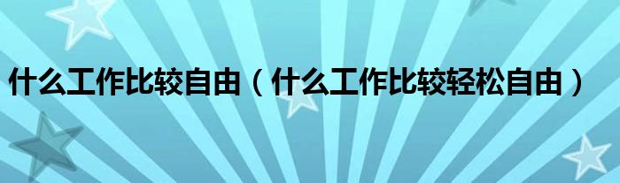 什么工作比较自由（什么工作比较轻松自由）