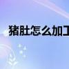 猪肚怎么加工视频教程（生猪肚怎么加工）