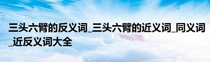 三头六臂的反义词_三头六臂的近义词_同义词_近反义词大全