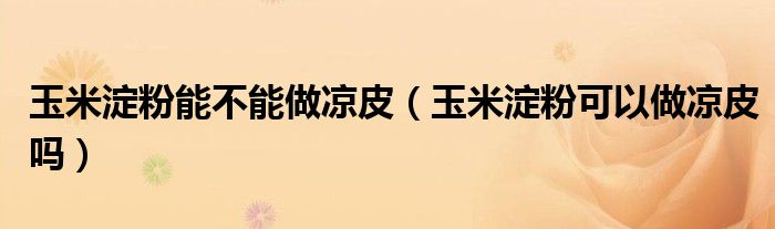 玉米淀粉能不能做凉皮（玉米淀粉可以做凉皮吗）