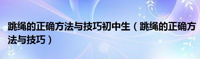 跳绳的正确方法与技巧初中生（跳绳的正确方法与技巧）