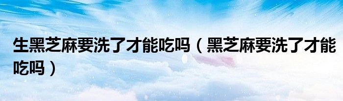 生黑芝麻要洗了才能吃吗（黑芝麻要洗了才能吃吗）