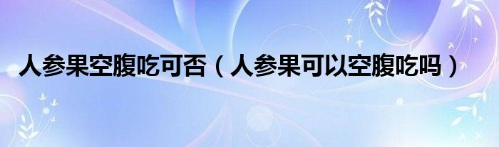 人参果空腹吃可否（人参果可以空腹吃吗）