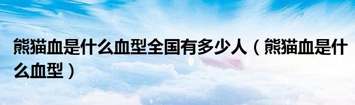 熊猫血是什么血型全国有多少人（熊猫血是什么血型）