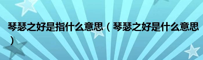 琴瑟之好是指什么意思（琴瑟之好是什么意思）