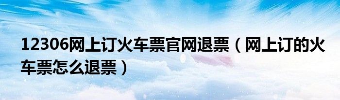 12306网上订火车票官网退票（网上订的火车票怎么退票）