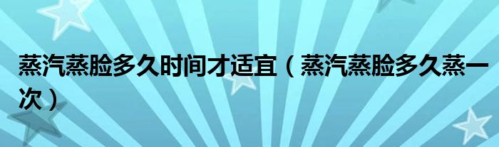 蒸汽蒸脸多久时间才适宜（蒸汽蒸脸多久蒸一次）