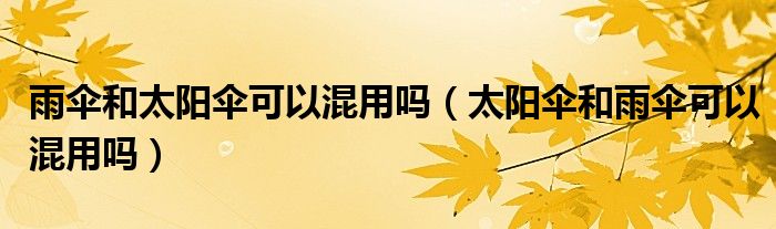 雨伞和太阳伞可以混用吗（太阳伞和雨伞可以混用吗）