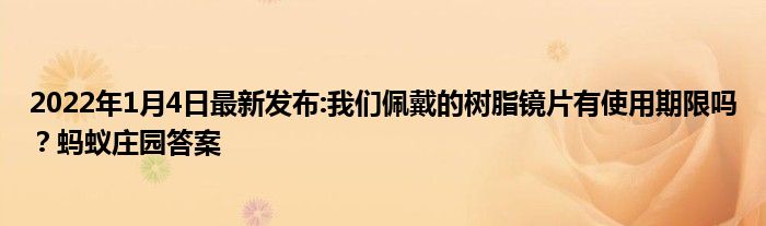 2022年1月4日最新发布:我们佩戴的树脂镜片有使用期限吗？蚂蚁庄园答案