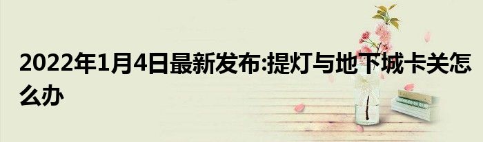 2022年1月4日最新发布:提灯与地下城卡关怎么办