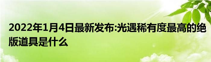 2022年1月4日最新发布:光遇稀有度最高的绝版道具是什么