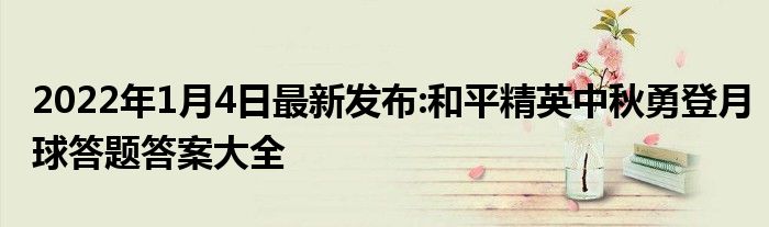 2022年1月4日最新发布:和平精英中秋勇登月球答题答案大全
