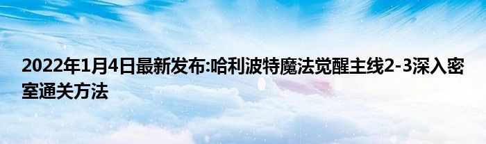 2022年1月4日最新发布:哈利波特魔法觉醒主线2-3深入密室通关方法