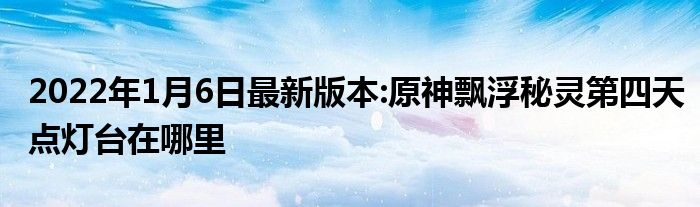 2022年1月6日最新版本:原神飘浮秘灵第四天点灯台在哪里