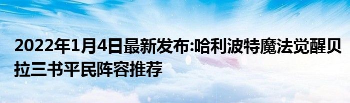 2022年1月4日最新发布:哈利波特魔法觉醒贝拉三书平民阵容推荐