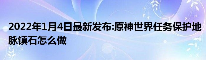 2022年1月4日最新发布:原神世界任务保护地脉镇石怎么做