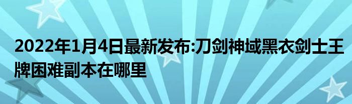 2022年1月4日最新发布:刀剑神域黑衣剑士王牌困难副本在哪里
