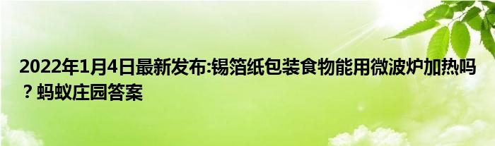 2022年1月4日最新发布:锡箔纸包装食物能用微波炉加热吗？蚂蚁庄园答案