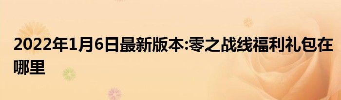 2022年1月6日最新版本:零之战线福利礼包在哪里