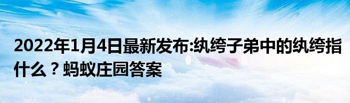 2022年1月4日最新发布:纨绔子弟中的纨绔指什么？蚂蚁庄园答案