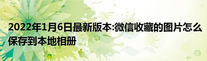 2022年1月6日最新版本:微信收藏的图片怎么保存到本地相册
