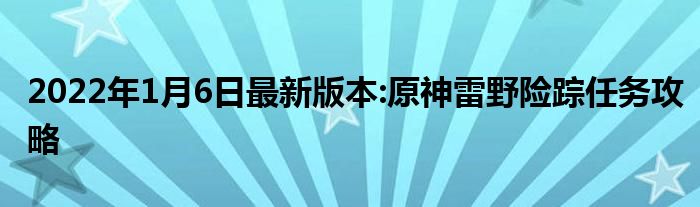 2022年1月6日最新版本:原神雷野险踪任务攻略