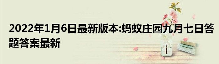 2022年1月6日最新版本:蚂蚁庄园九月七日答题答案最新