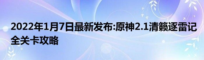 2022年1月7日最新发布:原神2.1清籁逐雷记全关卡攻略