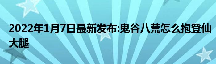 2022年1月7日最新发布:鬼谷八荒怎么抱登仙大腿