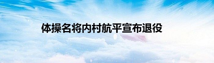体操名将内村航平宣布退役