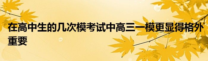 在高中生的几次模考试中高三一模更显得格外重要