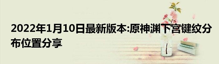 2022年1月10日最新版本:原神渊下宫键纹分布位置分享