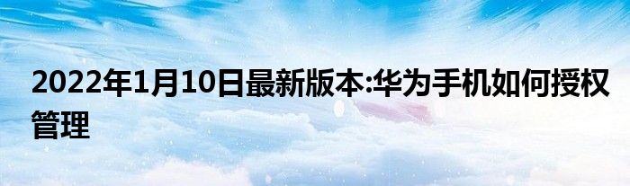 2022年1月10日最新版本:华为手机如何授权管理