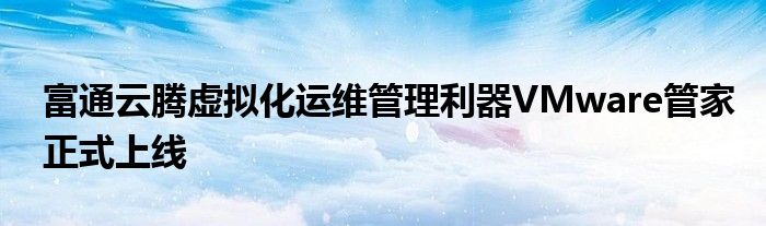 富通云腾虚拟化运维管理利器VMware管家正式上线