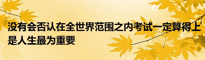 没有会否认在全世界范围之内考试一定算得上是人生最为重要