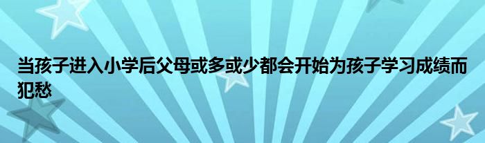 当孩子进入小学后父母或多或少都会开始为孩子学习成绩而犯愁